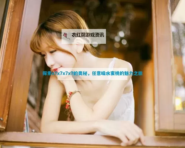 探索欧美x7x7x7任意噪在线的全新体验与玩法揭秘图1